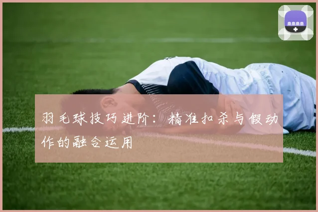 羽毛球技巧进阶：精准扣杀与假动作的融合运用