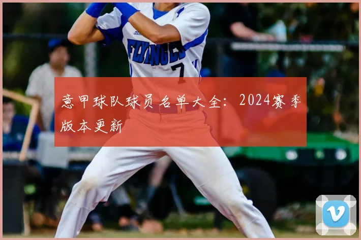 意甲球队球员名单大全：2024赛季版本更新