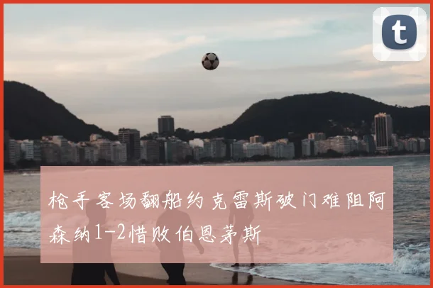 枪手客场翻船约克雷斯破门难阻阿森纳1-2惜败伯恩茅斯
