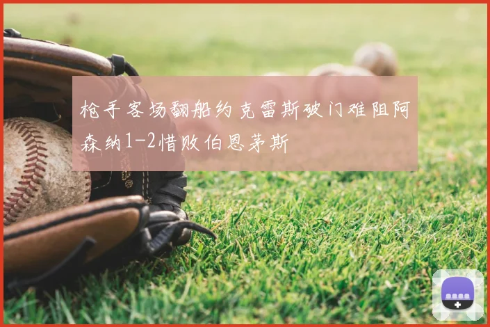 枪手客场翻船约克雷斯破门难阻阿森纳1-2惜败伯恩茅斯