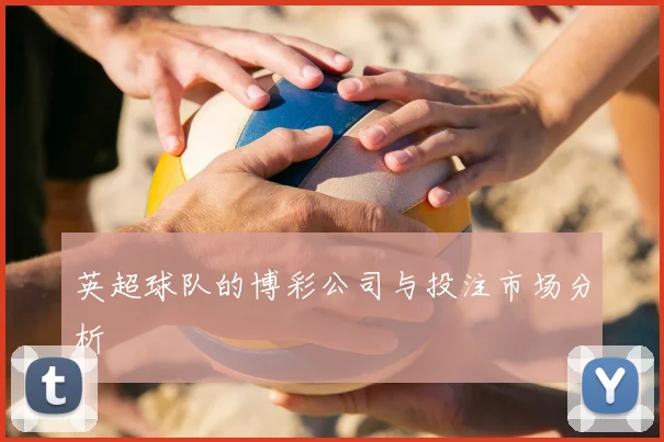 英超球队的博彩公司与投注市场分析