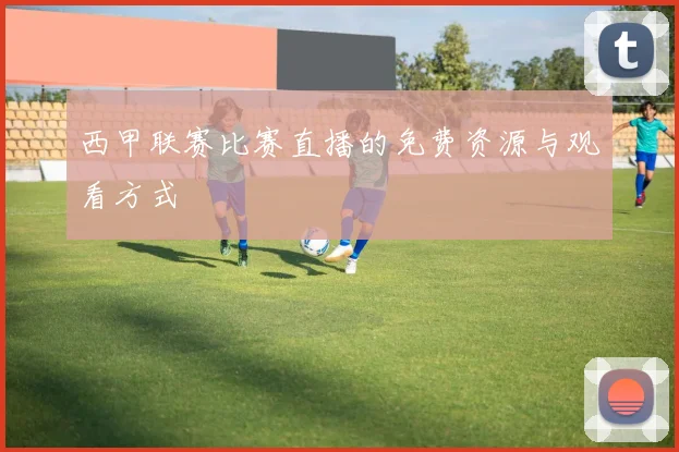 西甲联赛比赛直播的免费资源与观看方式