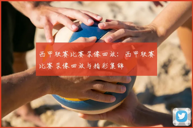 西甲联赛比赛录像回放：西甲联赛比赛录像回放与精彩集锦