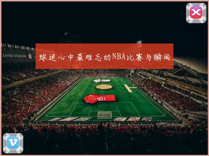 球迷心中最难忘的NBA比赛与瞬间