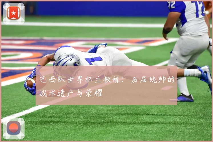 巴西队世界杯主教练：历届统帅的战术遗产与荣耀