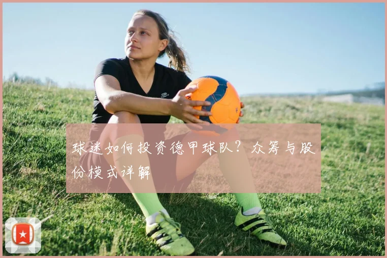 球迷如何投资德甲球队？众筹与股份模式详解