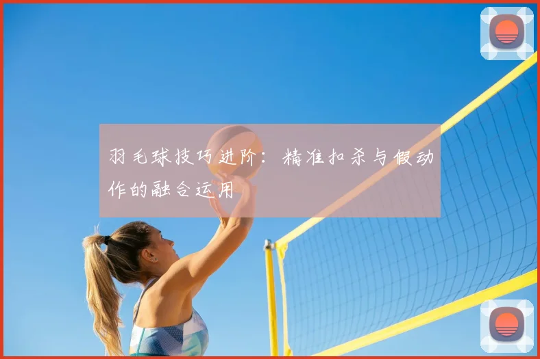 羽毛球技巧进阶：精准扣杀与假动作的融合运用