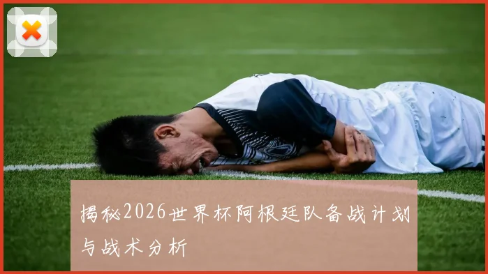 揭秘2026世界杯阿根廷队备战计划与战术分析